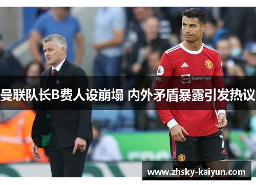 曼联队长B费人设崩塌 内外矛盾暴露引发热议