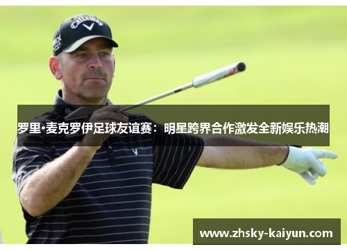 罗里·麦克罗伊足球友谊赛：明星跨界合作激发全新娱乐热潮